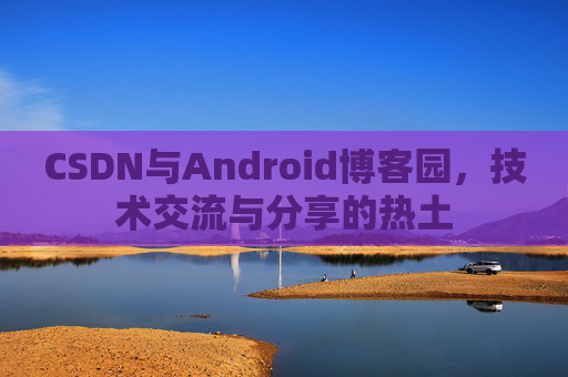 CSDN与Android博客园，技术交流与分享的热土